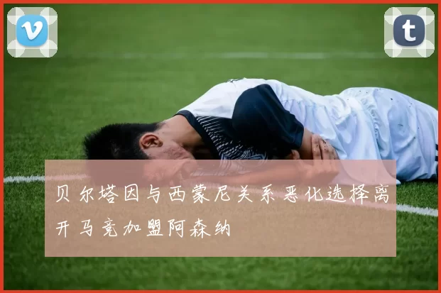 贝尔塔因与西蒙尼关系恶化选择离开马竞加盟阿森纳