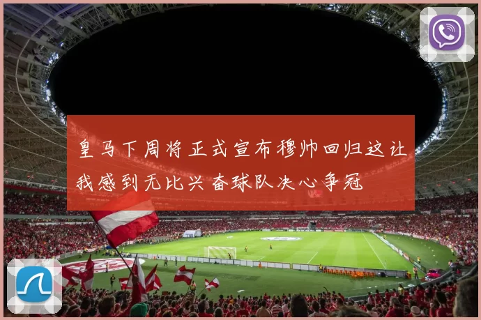 皇马下周将正式宣布穆帅回归这让我感到无比兴奋球队决心争冠