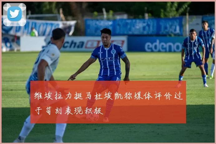 维埃拉力挺马杜埃凯称媒体评价过于苛刻表现积极
