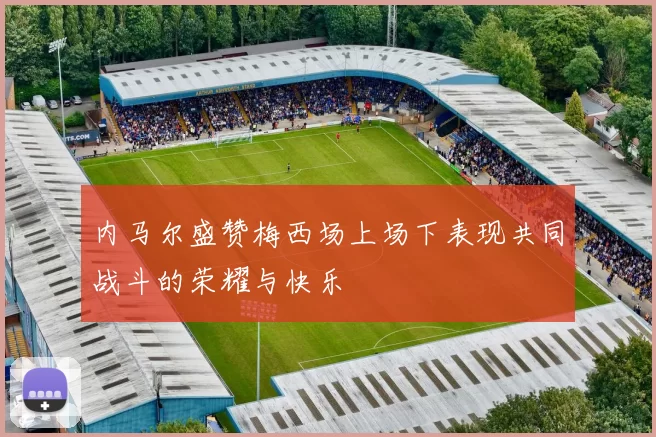 内马尔盛赞梅西场上场下表现共同战斗的荣耀与快乐