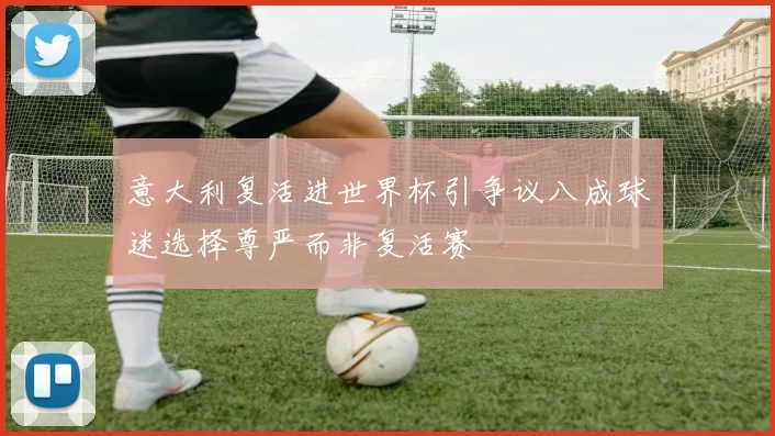 意大利复活进世界杯引争议八成球迷选择尊严而非复活赛