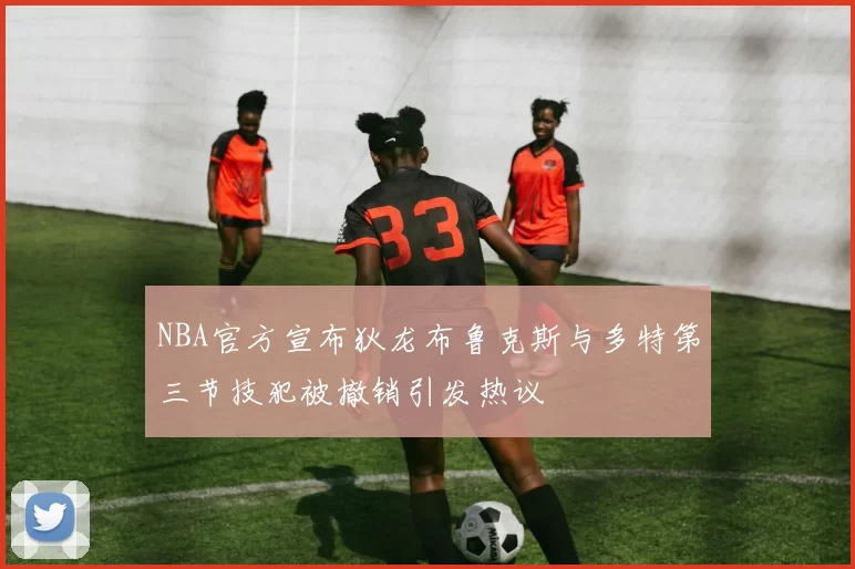 NBA官方宣布狄龙布鲁克斯与多特第三节技犯被撤销引发热议