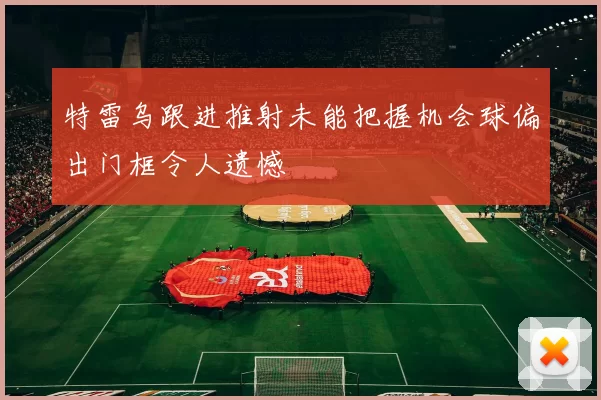 特雷乌跟进推射未能把握机会球偏出门框令人遗憾