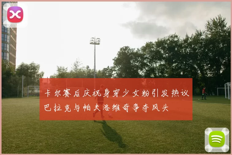 卡尔赛后庆祝身穿少女粉引发热议巴拉克与帕夫洛维奇争夺风头