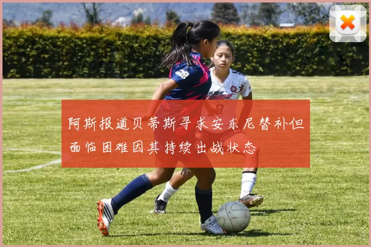 阿斯报道贝蒂斯寻求安东尼替补但面临困难因其持续出战状态