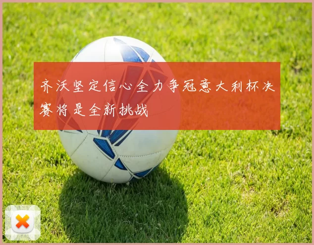 齐沃坚定信心全力争冠意大利杯决赛将是全新挑战