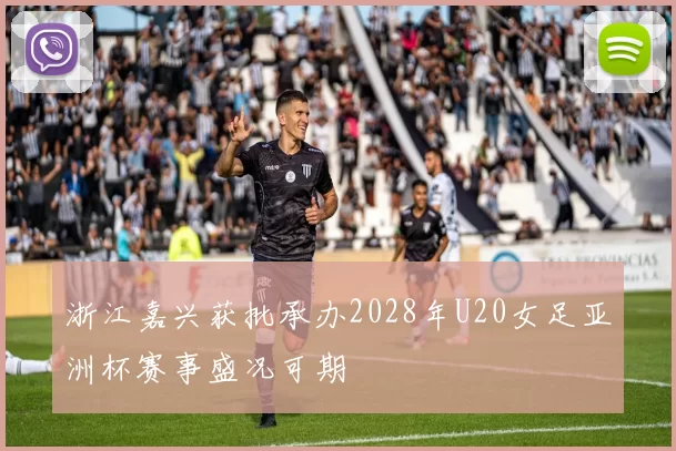 浙江嘉兴获批承办2028年U20女足亚洲杯赛事盛况可期