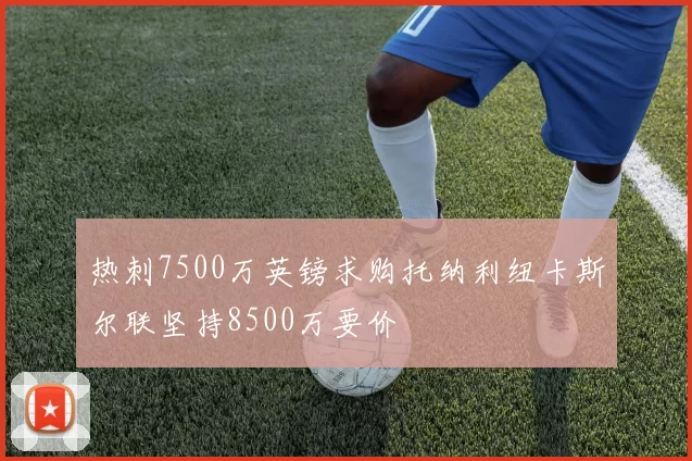 热刺7500万英镑求购托纳利纽卡斯尔联坚持8500万要价