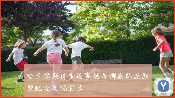 哈兰德期待重返赛场与挪威队友默契配合展现实力