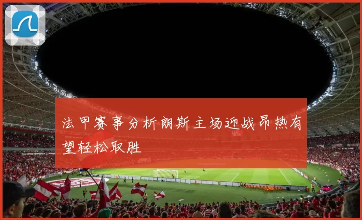 法甲赛事分析朗斯主场迎战昂热有望轻松取胜