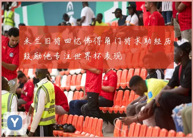米兰旧将回忆佛得角门将求助经历鼓励他专注世界杯表现