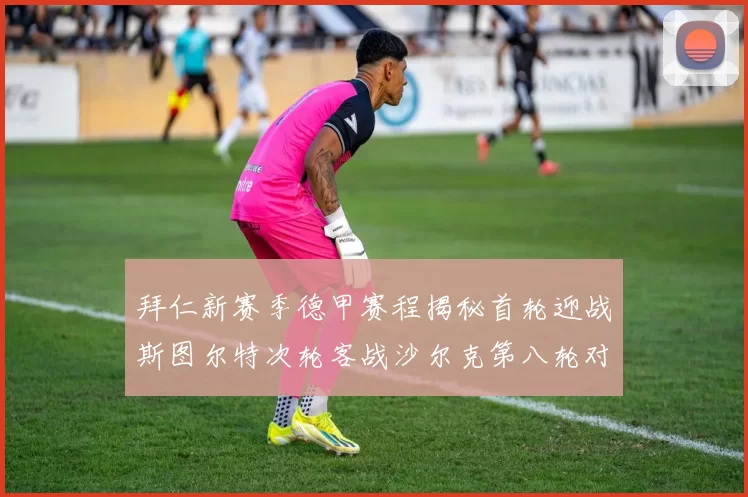 拜仁新赛季德甲赛程揭秘首轮迎战斯图尔特次轮客战沙尔克第八轮对决多特蒙德