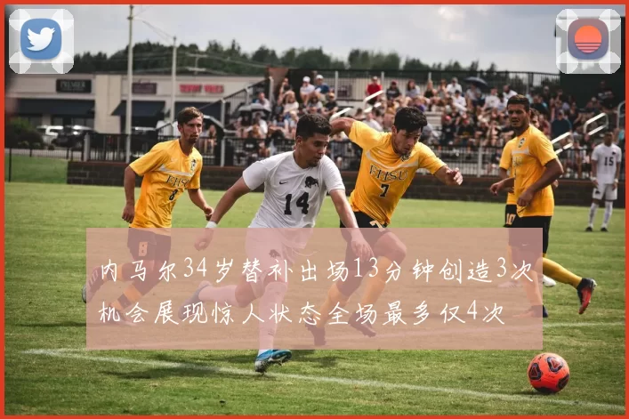 内马尔34岁替补出场13分钟创造3次机会展现惊人状态全场最多仅4次