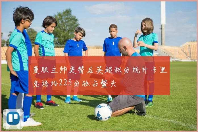 曼联主帅更替后英超积分统计卡里克场均225分独占鳌头
