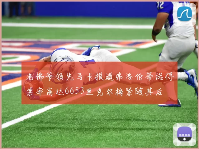 老佛爷领先马卡报道弗洛伦蒂诺得票率高达6653里克尔梅紧随其后