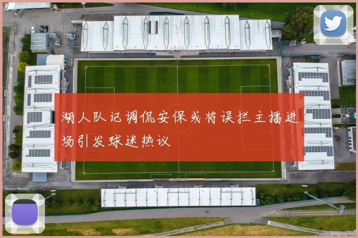 湖人队记调侃安保或将误拦主播进场引发球迷热议