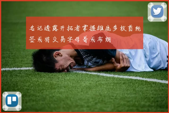 名记透露开拓者掌握雄鹿多枚首轮签或将交易字母哥或布朗