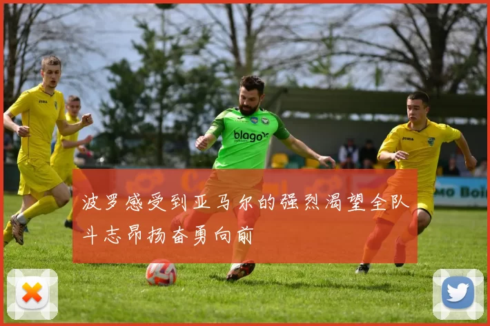 波罗感受到亚马尔的强烈渴望全队斗志昂扬奋勇向前