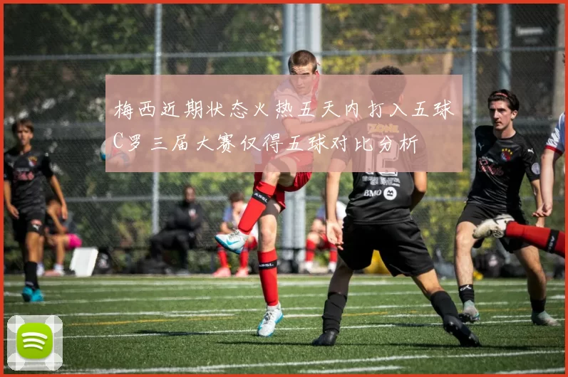 梅西近期状态火热五天内打入五球C罗三届大赛仅得五球对比分析
