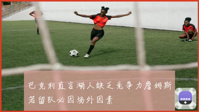 巴克利直言湖人缺乏竞争力詹姆斯若留队必因场外因素