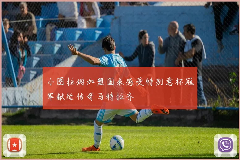 小图拉姆加盟国米感受特别意杯冠军献给传奇马特拉齐