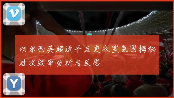 切尔西英超连平后更衣室氛围揭秘进攻效率分析与反思